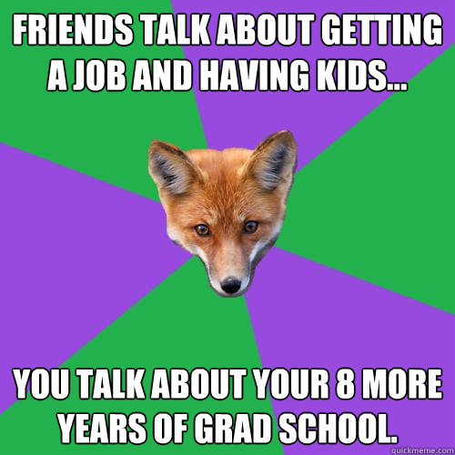 Friends talk about getting a job and having kids... you talk about your 8 more years of grad school.  Anthropology Major Fox
