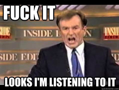 FUCK IT Looks I'm Listening to it  Fuck it