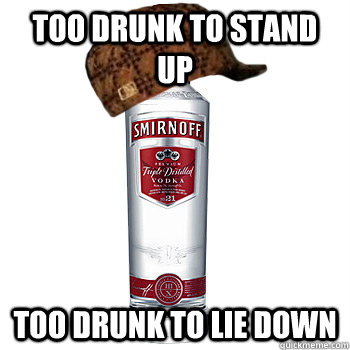 too drunk to stand up too drunk to lie down  Scumbag Alcohol