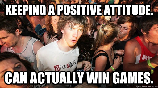 Keeping a positive attitude.  Can actually win games.  Sudden Clarity Clarence