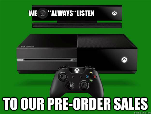 To our pre-order sales We         **always**listen  Scumbag Xbox One