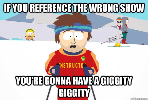 If you reference the wrong show You're gonna have a Giggity giggity  Super Cool Ski Instructor