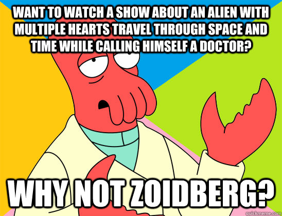 Want to watch a show about an alien with multiple hearts travel through space and time while calling himself a doctor? why not zoidberg? - Want to watch a show about an alien with multiple hearts travel through space and time while calling himself a doctor? why not zoidberg?  Misc