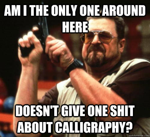 Am i the only one around here doesn't give one shit about calligraphy?  Am I The Only One Around Here