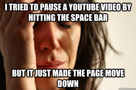 I tried to pause a youtube video by hitting the space bar but it just made the page move down - I tried to pause a youtube video by hitting the space bar but it just made the page move down  First World Problems
