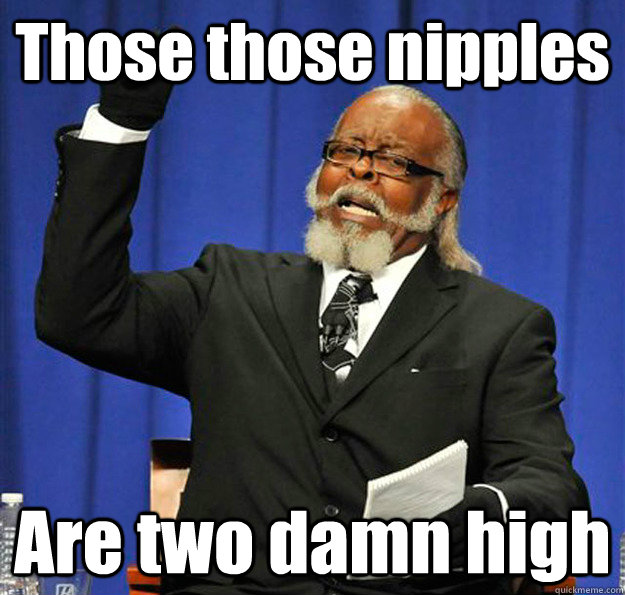 Those those nipples  Are two damn high  Jimmy McMillan