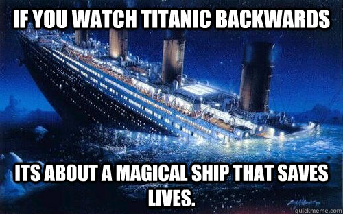 If you watch Titanic backwards its about a magical ship that saves lives. - If you watch Titanic backwards its about a magical ship that saves lives.  Misc