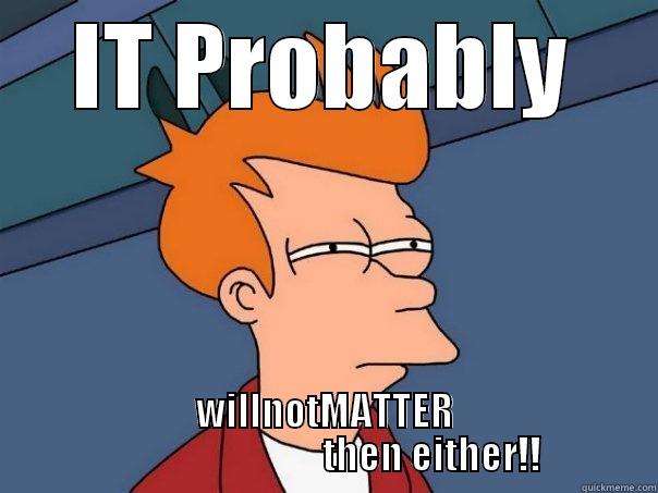 IT PROBABLY WILLNOTMATTER                             THEN EITHER!! Futurama Fry