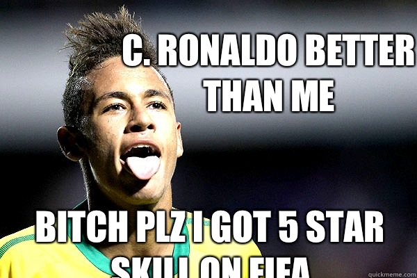 C. RONALDO BETTER THAN ME    BITCH PLZ I GOT 5 STAR SKILL ON FIFA  