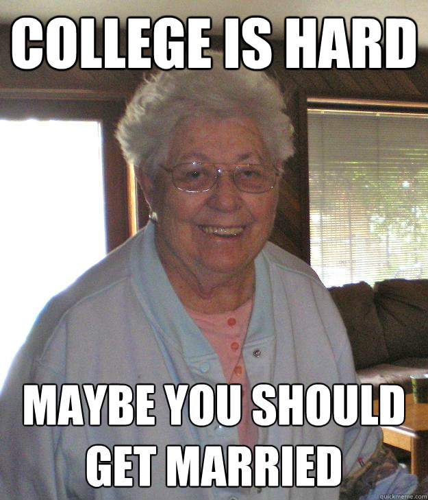 college is hard Maybe you should get married  