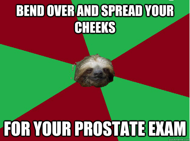 Bend over and spread your cheeks for your prostate exam  Sleezy Sloth