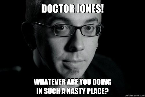 Doctor Jones! Whatever are you doing 
in such a nasty place?  
