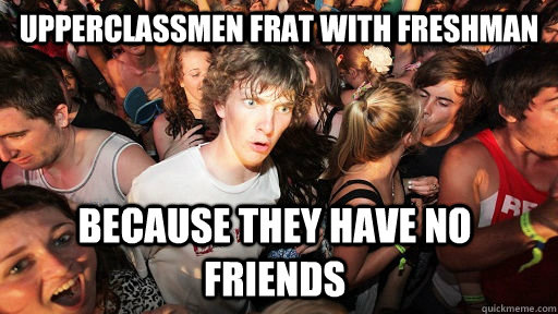 upperclassmen frat with freshman because they have no friends  Sudden Clarity Clarence