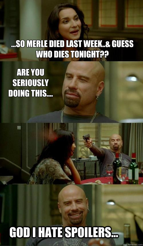 ...so merle died last week..& guess who dies tonight?? god i hate spoilers... are you seriously doing this....  Skinhead John