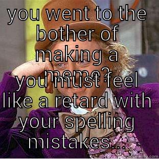 YOU WENT TO THE BOTHER OF MAKING A MEME? YOU MUST FEEL LIKE A RETARD WITH YOUR SPELLING MISTAKES Condescending Wonka