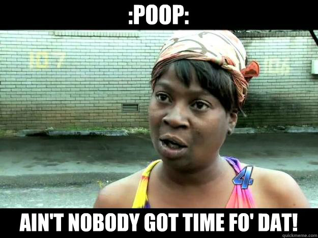 :poop: Ain't Nobody Got time Fo' Dat!  