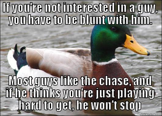 IF YOU'RE NOT INTERESTED IN A GUY, YOU HAVE TO BE BLUNT WITH HIM. MOST GUYS LIKE THE CHASE, AND IF HE THINKS YOU'RE JUST PLAYING HARD TO GET, HE WON'T STOP Actual Advice Mallard