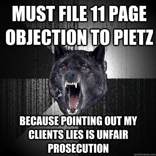 Must file 11 page objection to Pietz Because pointing out my clients lies is unfair prosecution - Must file 11 page objection to Pietz Because pointing out my clients lies is unfair prosecution  Insanity Wolf