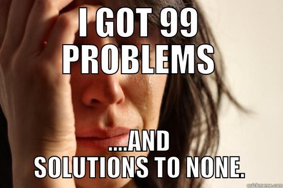 I GOT 99 PROBLEMS ....AND SOLUTIONS TO NONE. First World Problems