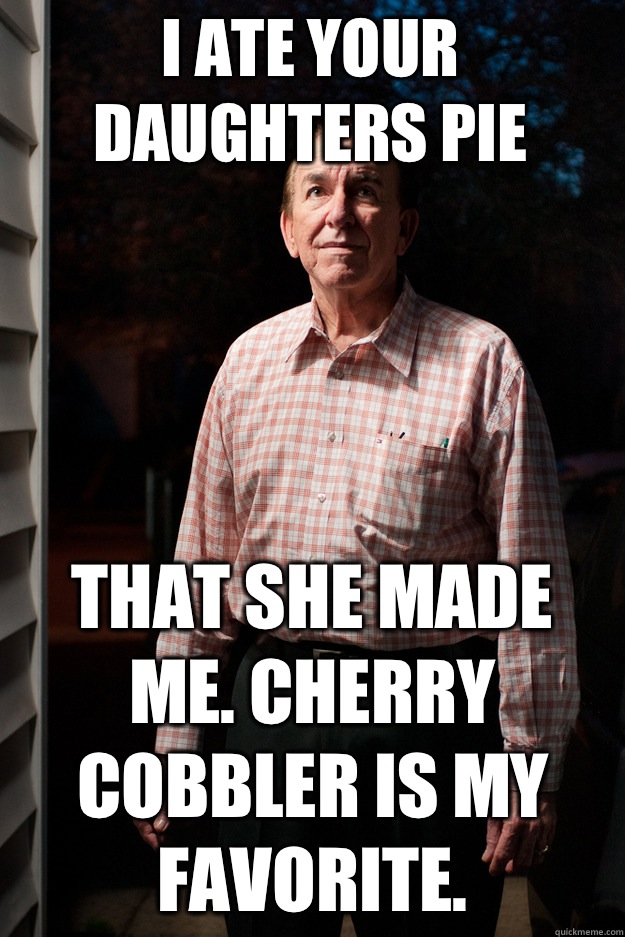 I ate your daughters pie That she made me. Cherry cobbler is my favorite.  Good Intentions Neighborhood Pedophile