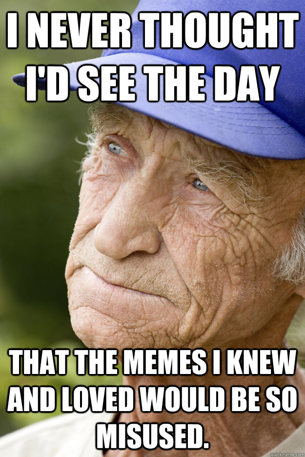 I never thought I'd see the day  That the memes I knew and loved would be so misused. - I never thought I'd see the day  That the memes I knew and loved would be so misused.  Misc
