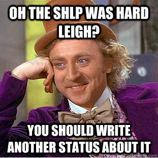 Oh the Shlp was hard Leigh? you should write another status about it   Condescending Wonka