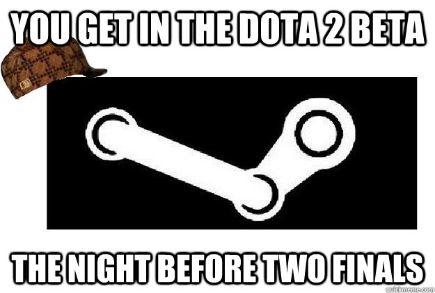 You get in the DOTA 2 Beta the night before two finals  Scumbag Steam