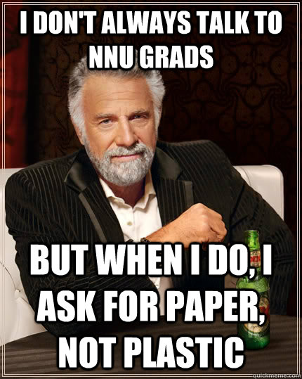I don't always talk to NNU Grads but when I do, I ask for paper, not plastic  The Most Interesting Man In The World