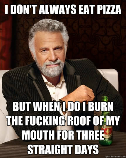 I don't always eat pizza but when I do I burn the fucking roof of my mouth for three straight days  The Most Interesting Man In The World