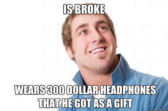 Is broke wears 300 dollar headphones that he got as a gift  Misunderstood Douchebag
