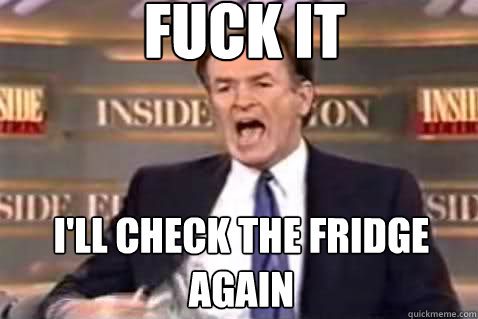 fuck it I'll check the fridge again  Fuck It Bill OReilly