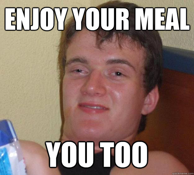 Enjoy your meal You too  10 Guy