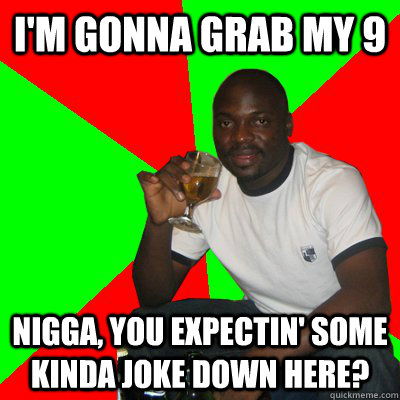 I'm gonna grab my 9 Nigga, you expectin' some kinda joke down here?  Low Expectations Black Father
