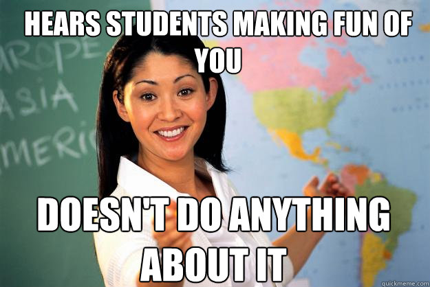 hears students making fun of you doesn't do anything about it   Unhelpful High School Teacher