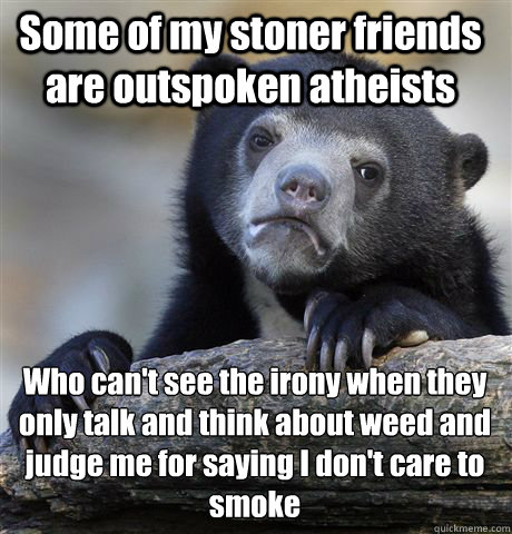 Some of my stoner friends are outspoken atheists Who can't see the irony when they only talk and think about weed and judge me for saying I don't care to smoke  Confession Bear