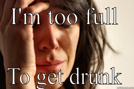 I'M TOO FULL TO GET DRUNK First World Problems