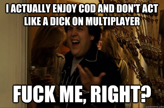 I actually enjoy COD and don't act like a dick on multiplayer Fuck Me, Right? - I actually enjoy COD and don't act like a dick on multiplayer Fuck Me, Right?  Fuck Me, Right
