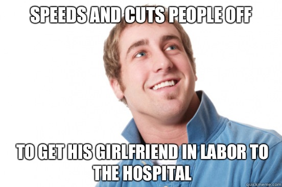 Speeds and cuts people off To get his girlfriend in labor to the hospital  Misunderstood Douchebag
