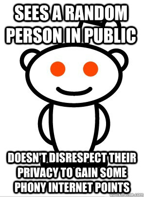 Sees a random person in public Doesn't disrespect their privacy to gain some phony internet points - Sees a random person in public Doesn't disrespect their privacy to gain some phony internet points  GGR Good Guy Reddit