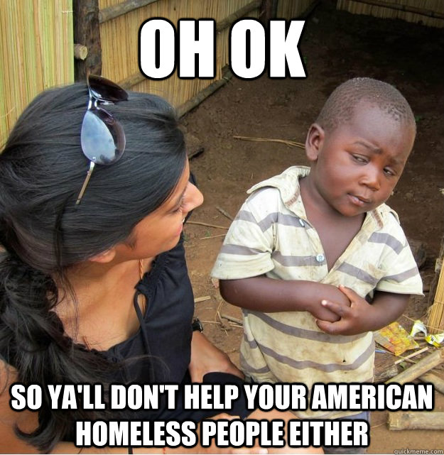 oh ok so ya'll don't help your AMERICAN homeless people either  Skeptical Third World Kid