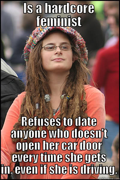 IS A HARDCORE FEMINIST REFUSES TO DATE ANYONE WHO DOESN'T OPEN HER CAR DOOR EVERY TIME SHE GETS IN, EVEN IF SHE IS DRIVING. College Liberal