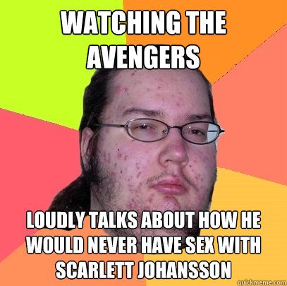 watching the avengers loudly talks about how he would never have sex with scarlett johansson - watching the avengers loudly talks about how he would never have sex with scarlett johansson  Butthurt Dweller