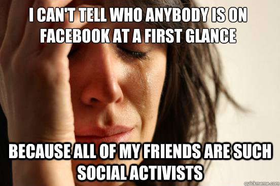 I can't tell who anybody is on facebook at a first glance because all of my friends are such social activists  First World Problems