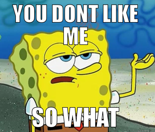 YOU DONT LIKE ME SO WHAT Tough Spongebob