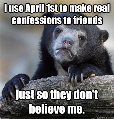 I use April 1st to make real confessions to friends just so they don't believe me.  Confession Bear