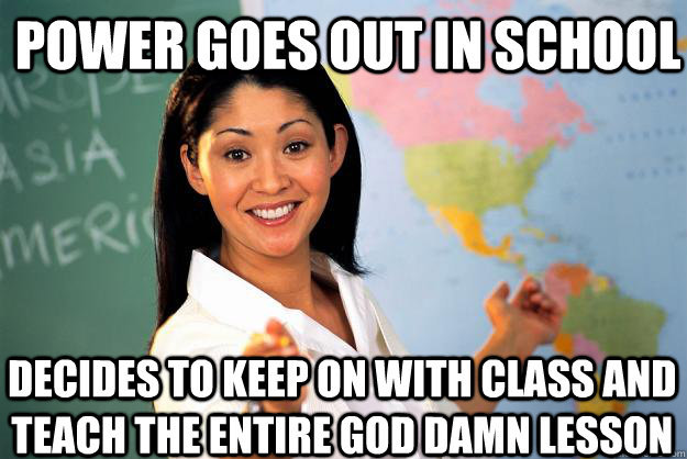 Power goes out in school decides to keep on with class and teach the entire god damn lesson  Unhelpful High School Teacher