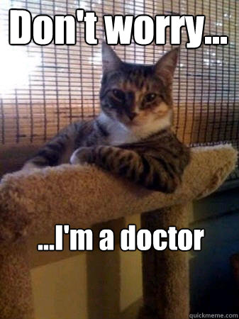 Don't worry... ...I'm a doctor  The Most Interesting Cat in the World