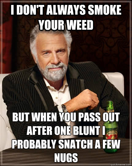 I Don't always smoke your weed But when you pass out after one blunt i probably snatch a few nugs  The Most Interesting Man In The World