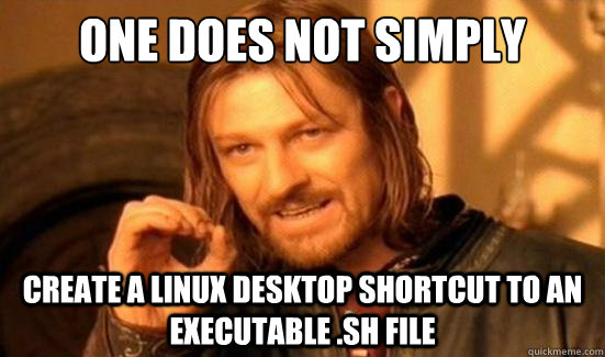 One Does Not Simply create a linux desktop shortcut to an executable .sh file  Boromir