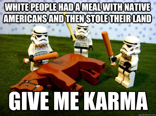 White people had a meal with native americans and then stole their land Give me karma  Beating Dead Horse Stormtroopers